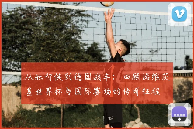 从独行侠到德国战车：回顾诺维茨基世界杯与国际赛场的传奇征程