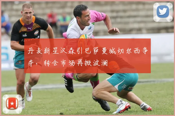 丹麦新星汉森引巴萨曼城切尔西争夺，转会市场再掀波澜